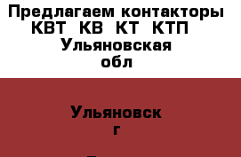 Предлагаем контакторы КВТ, КВ, КТ, КТП - Ульяновская обл., Ульяновск г. Бизнес » Оборудование   . Ульяновская обл.,Ульяновск г.
